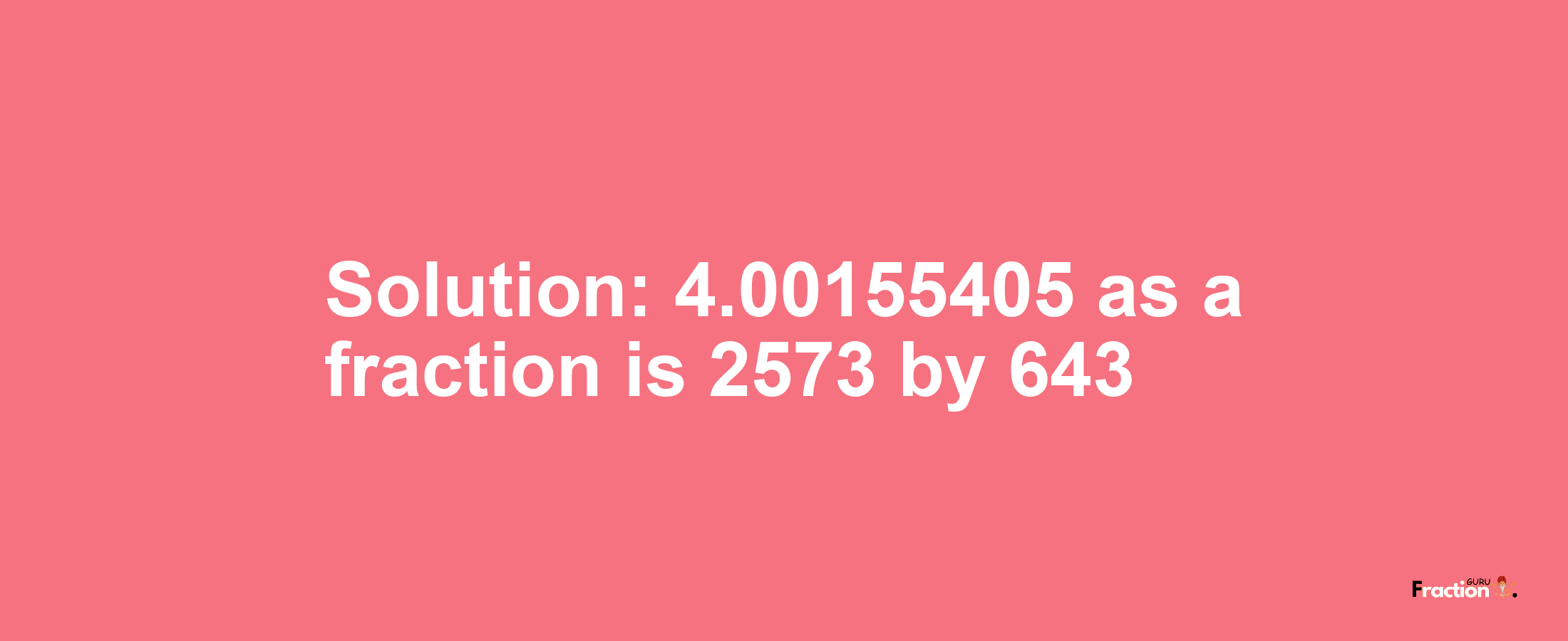 Solution:4.00155405 as a fraction is 2573/643